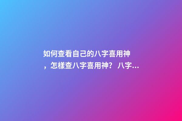 如何查看自己的八字喜用神，怎樣查八字喜用神？ 八字中的喜用神怎么看